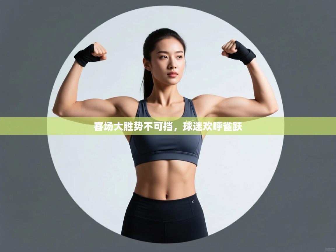 客场大胜势不可挡,球迷欢呼雀跃 第2张