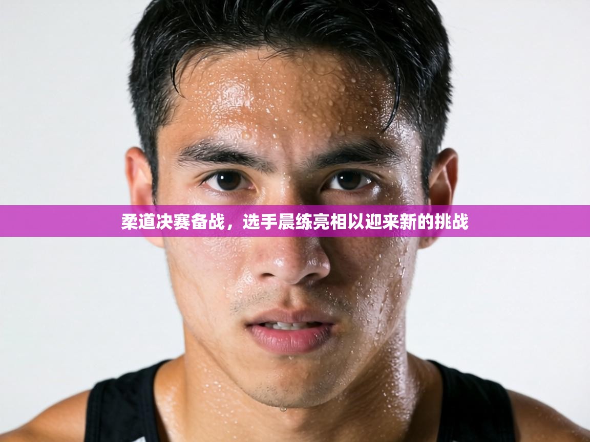 柔道决赛备战,选手晨练亮相以迎来新的挑战 第1张