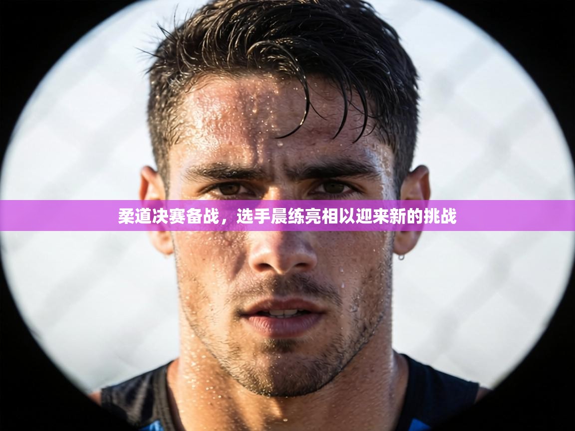 柔道决赛备战,选手晨练亮相以迎来新的挑战 第2张